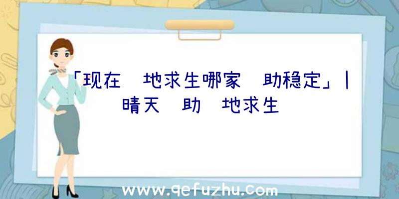 「现在绝地求生哪家辅助稳定」|晴天辅助绝地求生